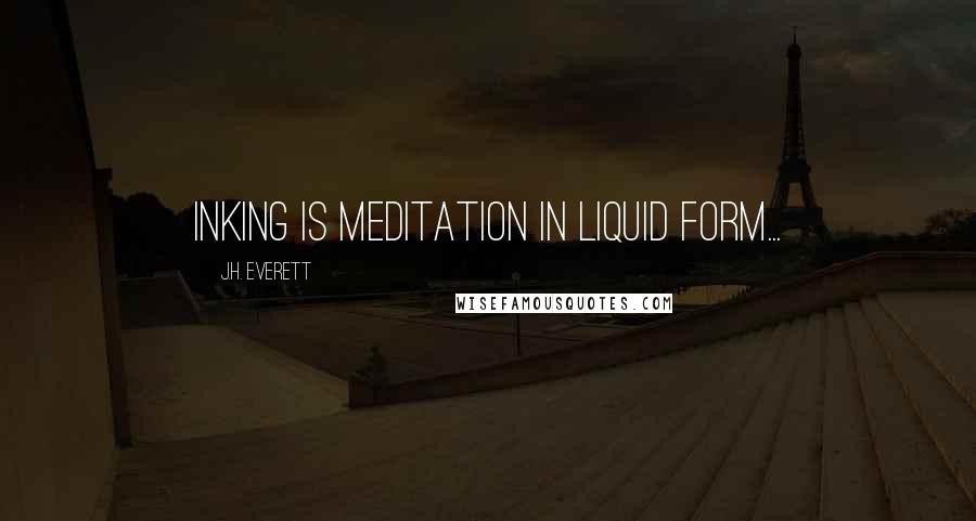 J.H. Everett Quotes: Inking is meditation in liquid form...