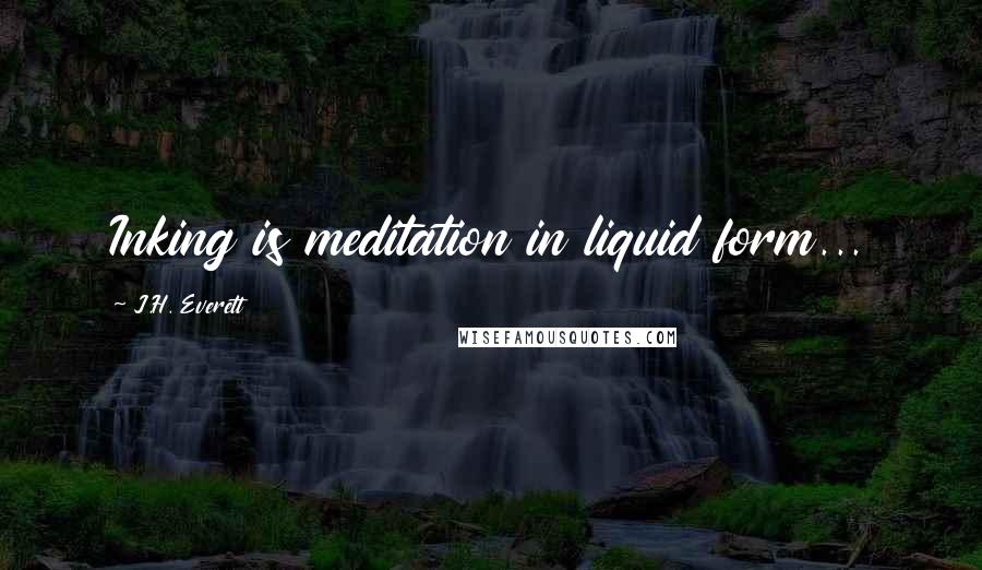 J.H. Everett Quotes: Inking is meditation in liquid form...