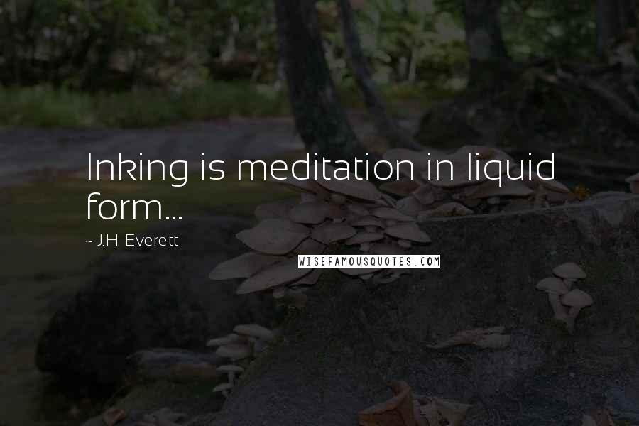 J.H. Everett Quotes: Inking is meditation in liquid form...