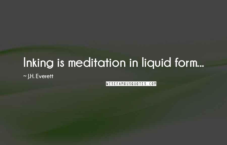 J.H. Everett Quotes: Inking is meditation in liquid form...