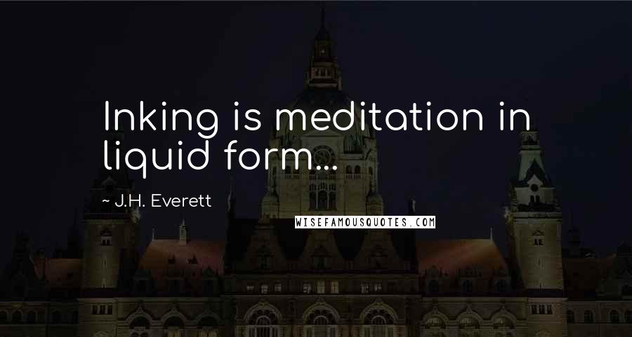 J.H. Everett Quotes: Inking is meditation in liquid form...
