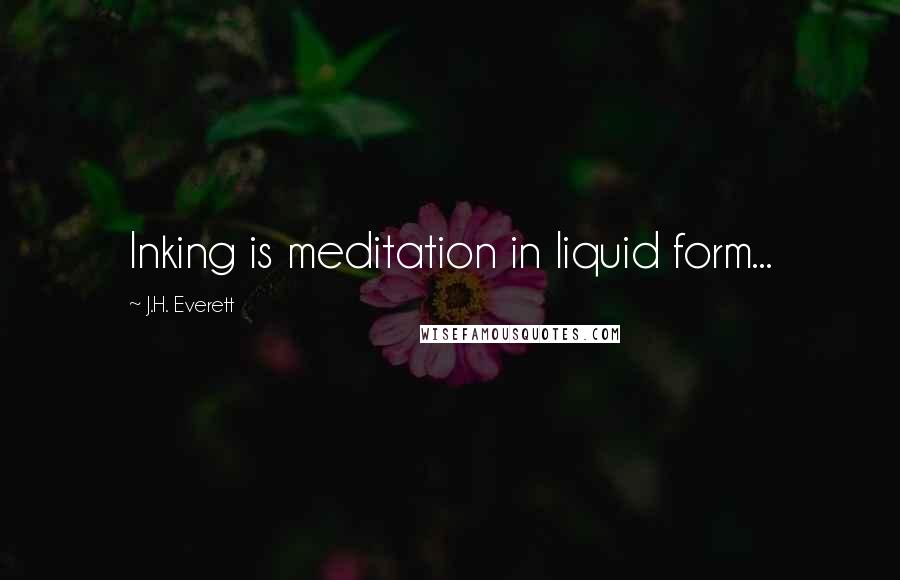 J.H. Everett Quotes: Inking is meditation in liquid form...