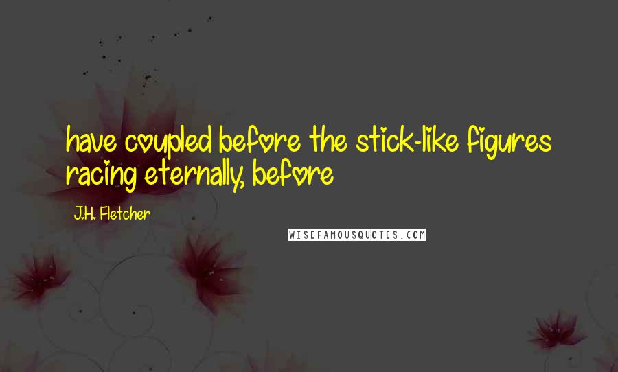 J.H. Fletcher Quotes: have coupled before the stick-like figures racing eternally, before