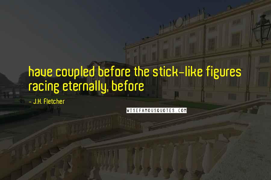 J.H. Fletcher Quotes: have coupled before the stick-like figures racing eternally, before