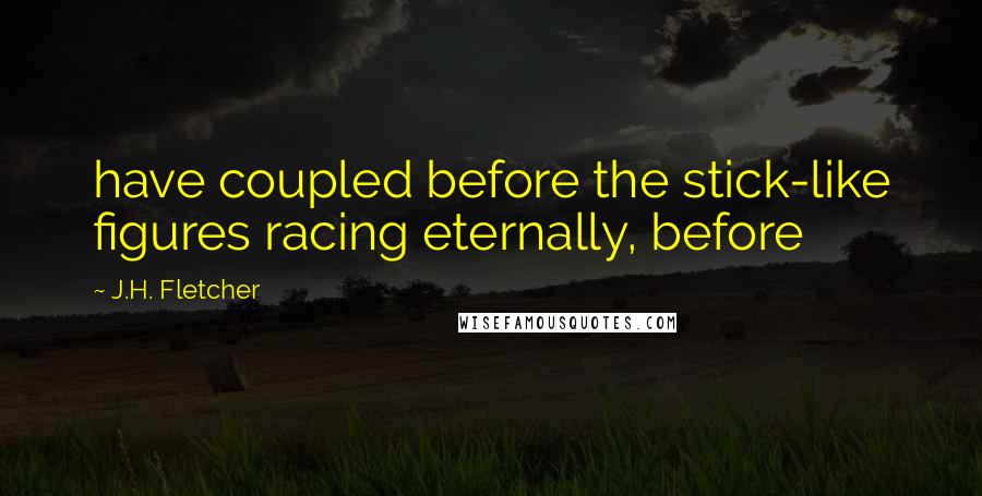 J.H. Fletcher Quotes: have coupled before the stick-like figures racing eternally, before