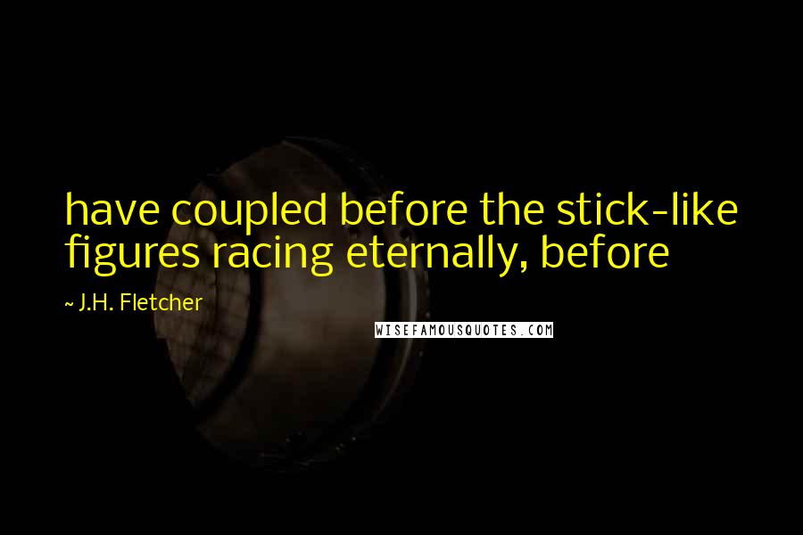 J.H. Fletcher Quotes: have coupled before the stick-like figures racing eternally, before