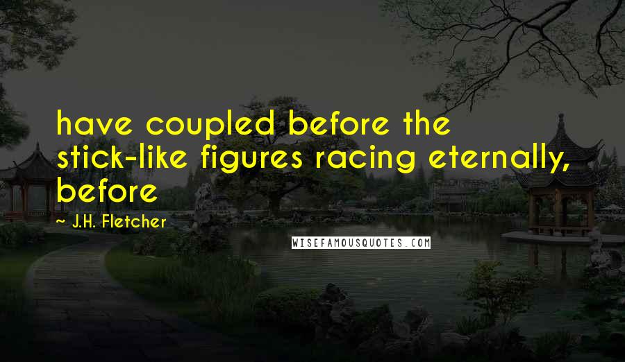 J.H. Fletcher Quotes: have coupled before the stick-like figures racing eternally, before