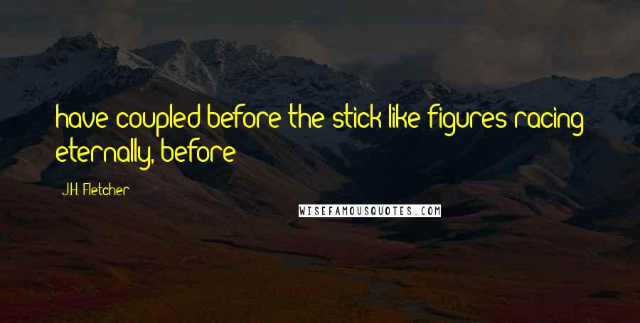 J.H. Fletcher Quotes: have coupled before the stick-like figures racing eternally, before