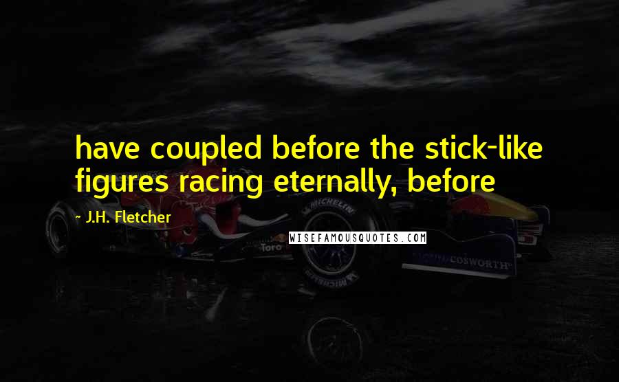 J.H. Fletcher Quotes: have coupled before the stick-like figures racing eternally, before