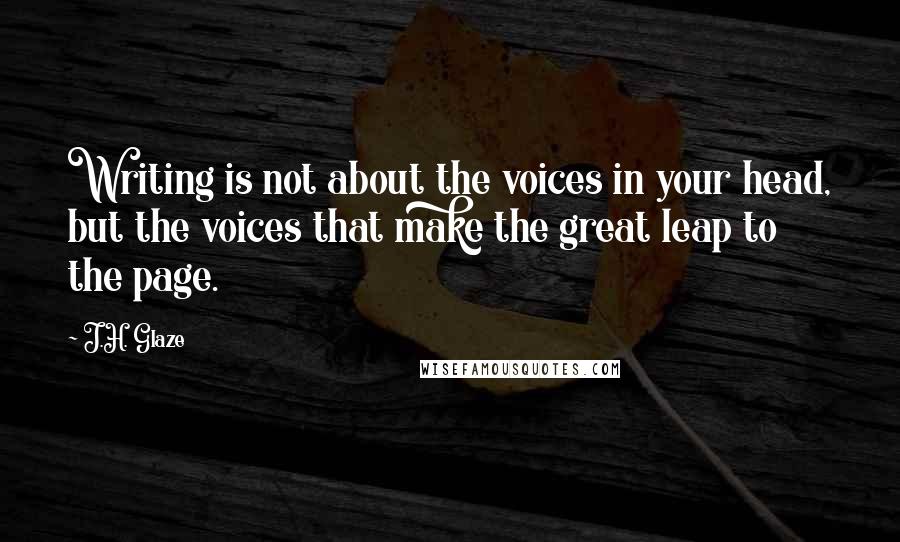 J.H. Glaze Quotes: Writing is not about the voices in your head, but the voices that make the great leap to the page.
