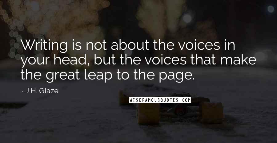 J.H. Glaze Quotes: Writing is not about the voices in your head, but the voices that make the great leap to the page.