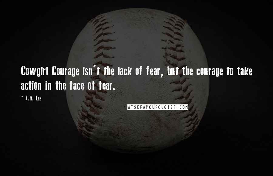 J.H. Lee Quotes: Cowgirl Courage isn't the lack of fear, but the courage to take action in the face of fear.