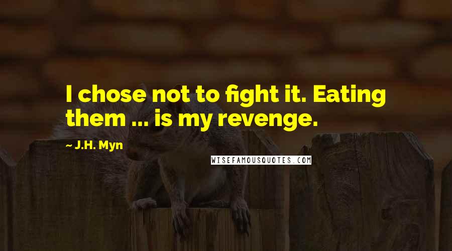 J.H. Myn Quotes: I chose not to fight it. Eating them ... is my revenge.
