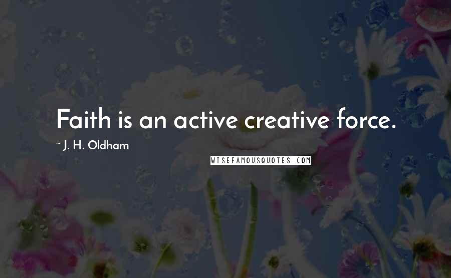 J. H. Oldham Quotes: Faith is an active creative force.
