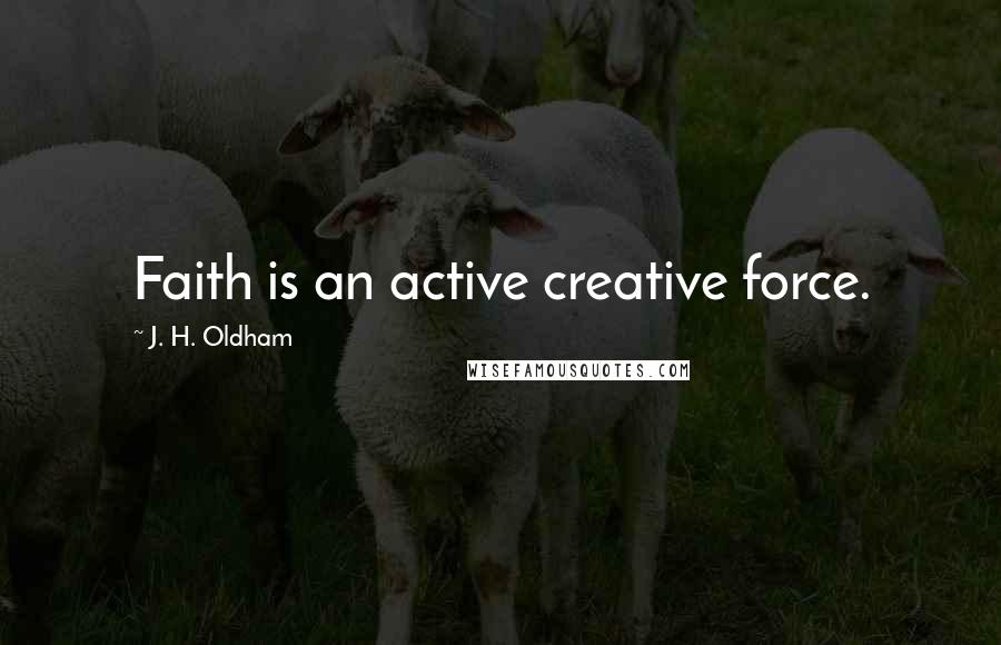 J. H. Oldham Quotes: Faith is an active creative force.