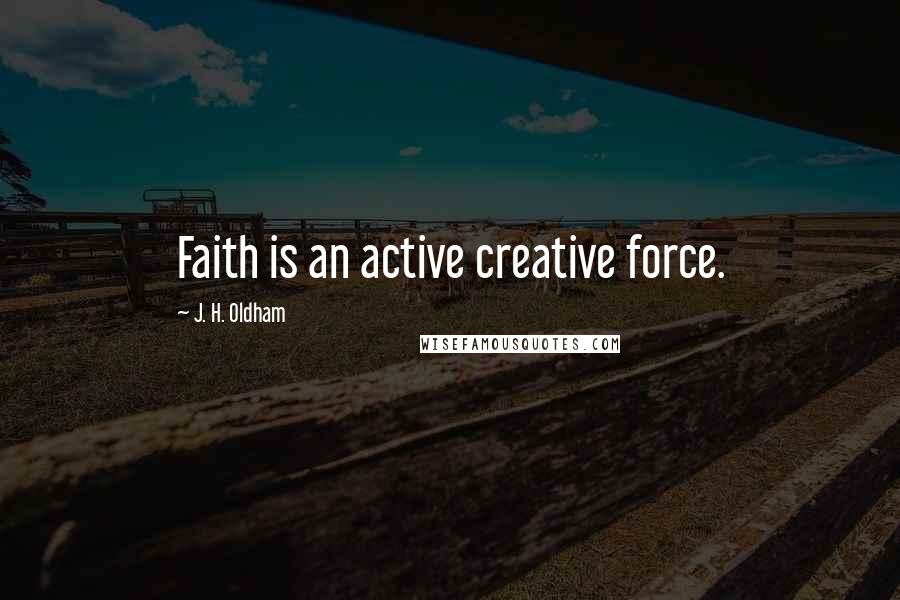 J. H. Oldham Quotes: Faith is an active creative force.