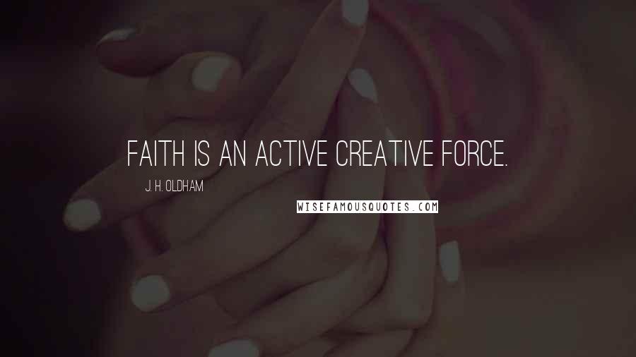 J. H. Oldham Quotes: Faith is an active creative force.