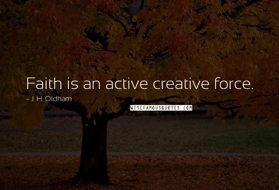 J. H. Oldham Quotes: Faith is an active creative force.