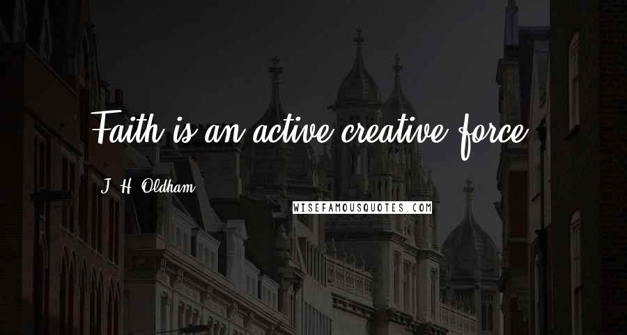 J. H. Oldham Quotes: Faith is an active creative force.