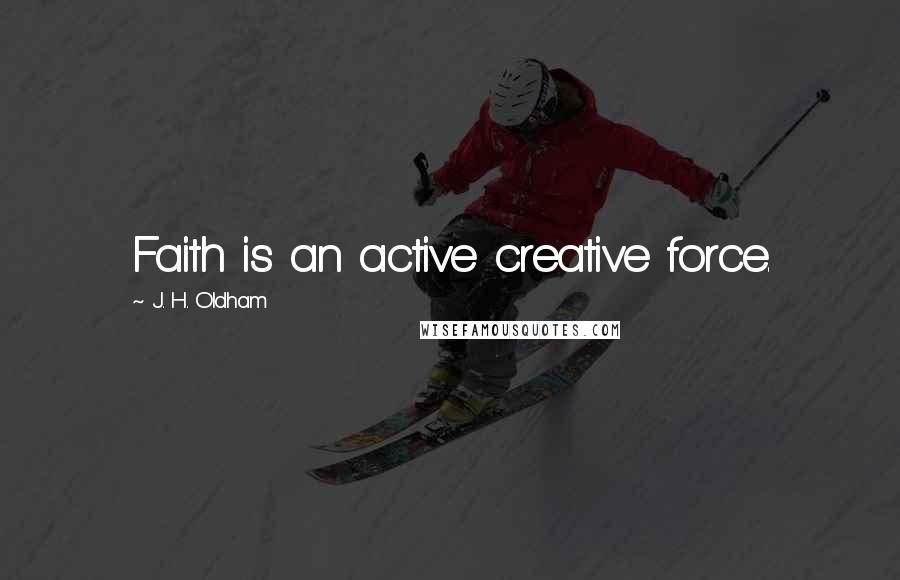 J. H. Oldham Quotes: Faith is an active creative force.