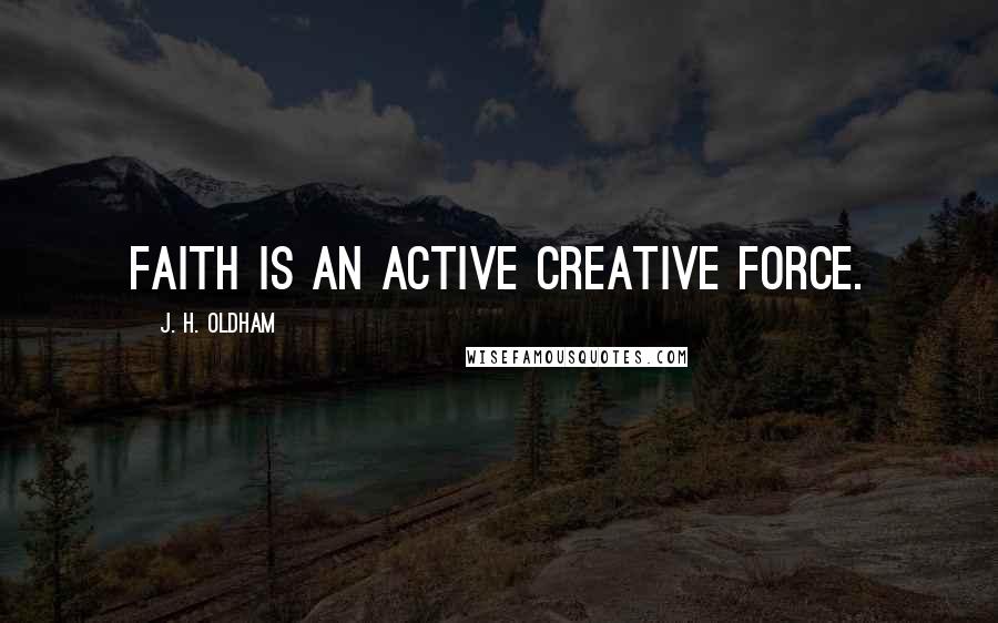 J. H. Oldham Quotes: Faith is an active creative force.