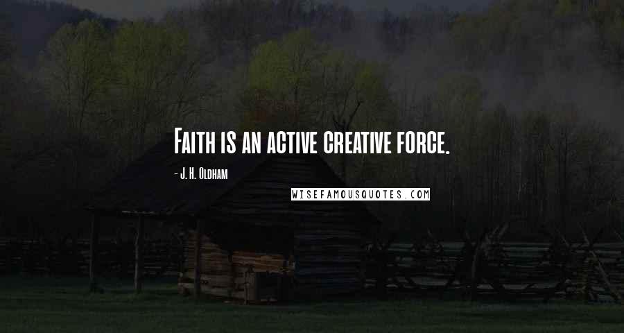 J. H. Oldham Quotes: Faith is an active creative force.