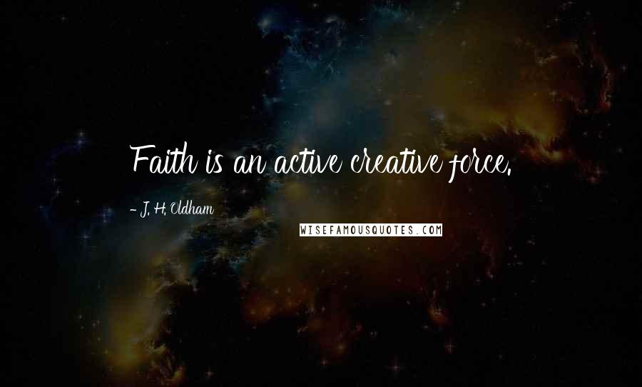 J. H. Oldham Quotes: Faith is an active creative force.