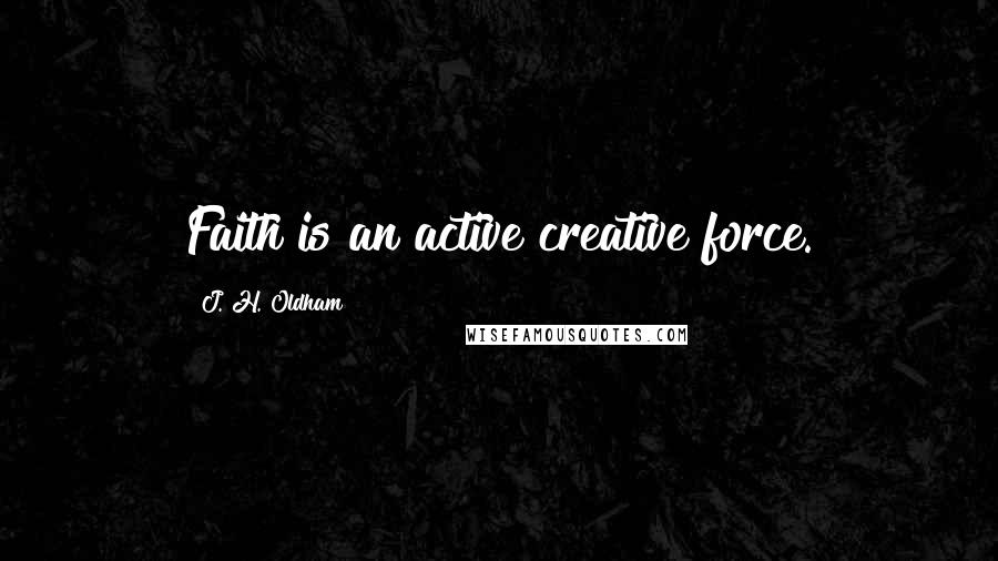 J. H. Oldham Quotes: Faith is an active creative force.