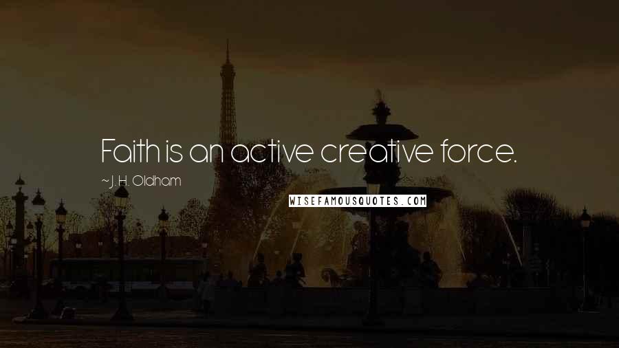 J. H. Oldham Quotes: Faith is an active creative force.