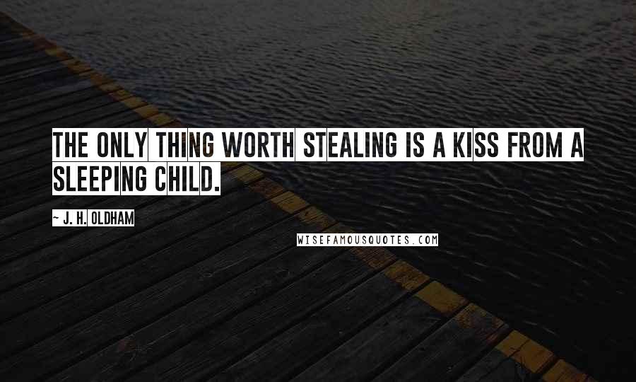 J. H. Oldham Quotes: The only thing worth stealing is a kiss from a sleeping child.