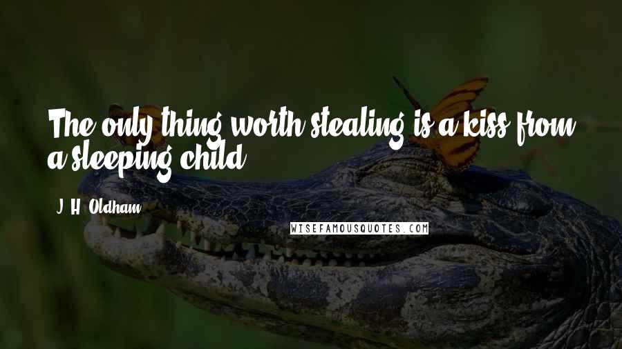 J. H. Oldham Quotes: The only thing worth stealing is a kiss from a sleeping child.