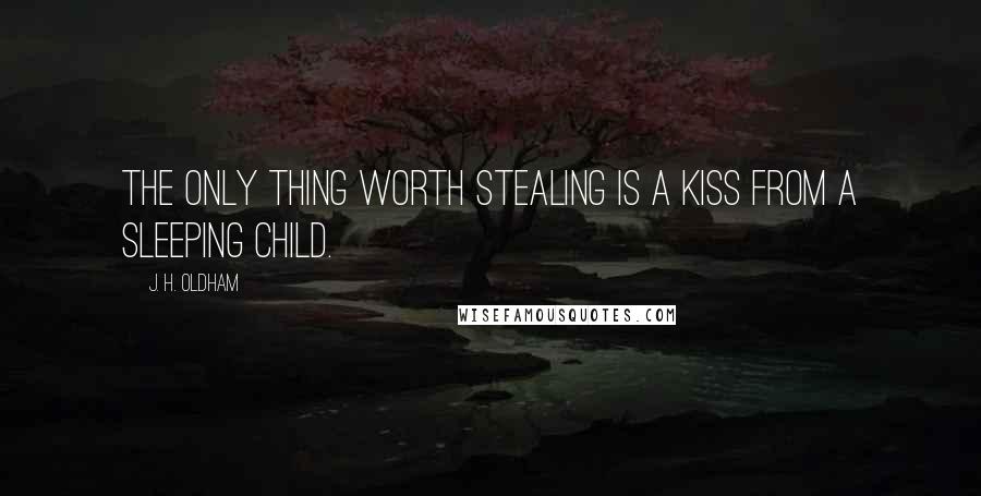 J. H. Oldham Quotes: The only thing worth stealing is a kiss from a sleeping child.