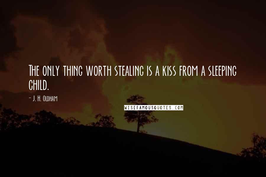 J. H. Oldham Quotes: The only thing worth stealing is a kiss from a sleeping child.