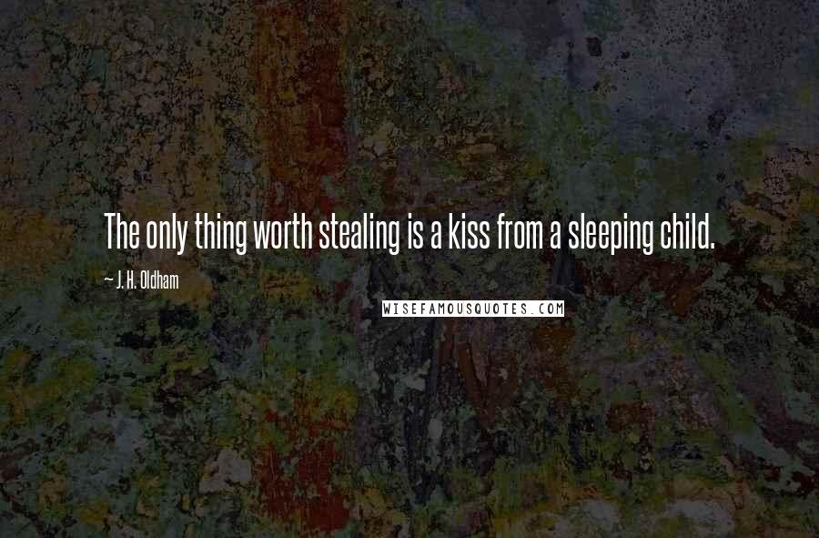 J. H. Oldham Quotes: The only thing worth stealing is a kiss from a sleeping child.