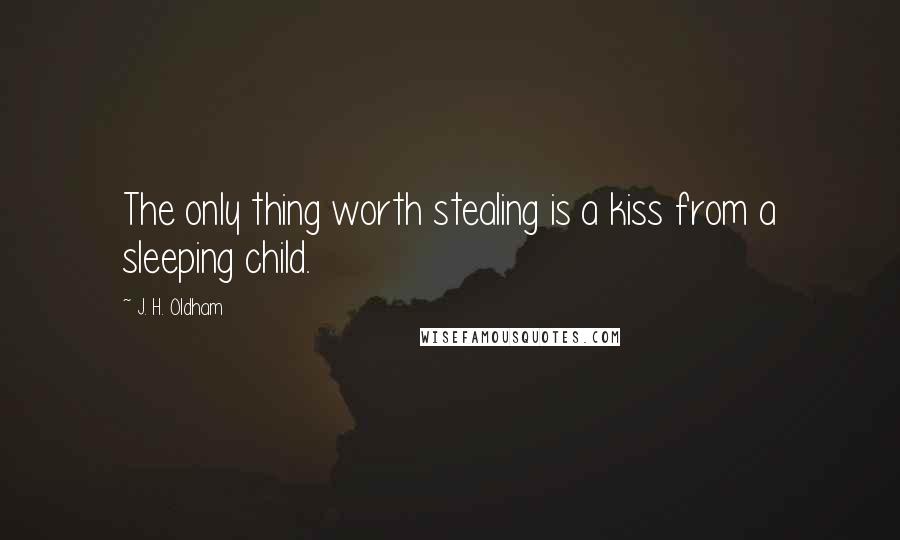 J. H. Oldham Quotes: The only thing worth stealing is a kiss from a sleeping child.