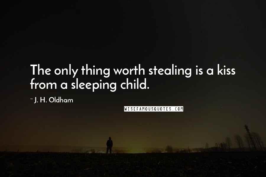 J. H. Oldham Quotes: The only thing worth stealing is a kiss from a sleeping child.