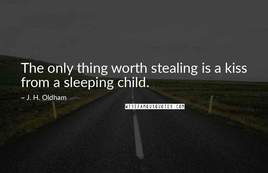 J. H. Oldham Quotes: The only thing worth stealing is a kiss from a sleeping child.