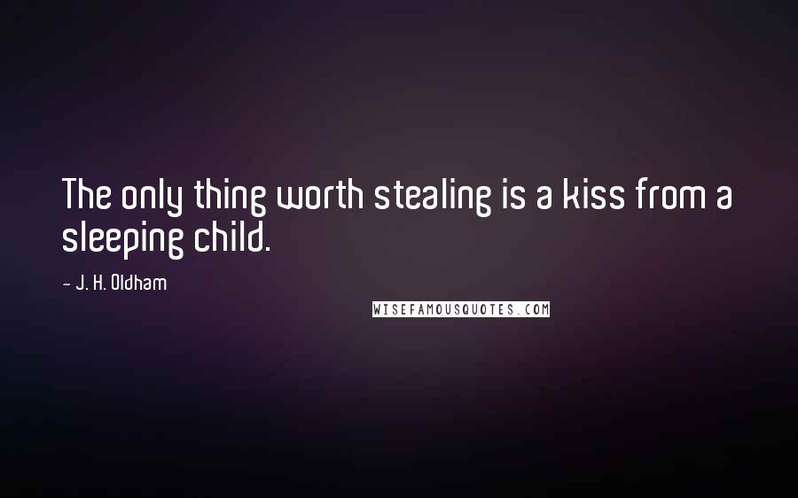 J. H. Oldham Quotes: The only thing worth stealing is a kiss from a sleeping child.