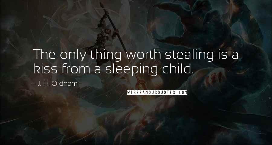 J. H. Oldham Quotes: The only thing worth stealing is a kiss from a sleeping child.