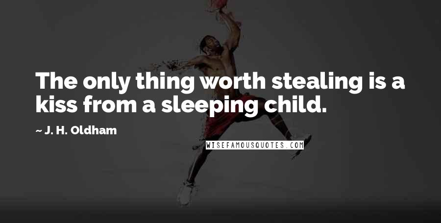 J. H. Oldham Quotes: The only thing worth stealing is a kiss from a sleeping child.