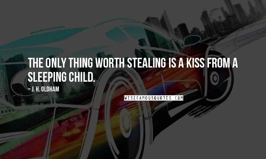 J. H. Oldham Quotes: The only thing worth stealing is a kiss from a sleeping child.