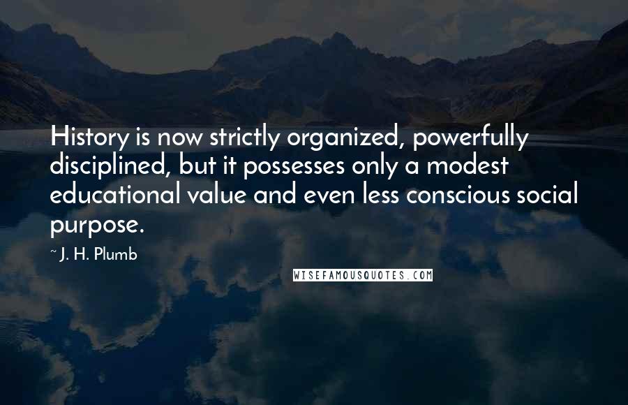 J. H. Plumb Quotes: History is now strictly organized, powerfully disciplined, but it possesses only a modest educational value and even less conscious social purpose.