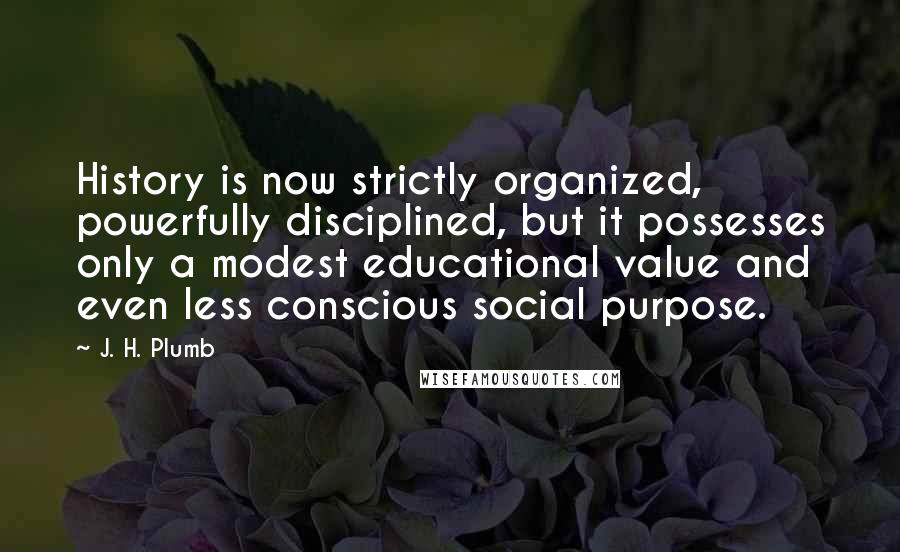 J. H. Plumb Quotes: History is now strictly organized, powerfully disciplined, but it possesses only a modest educational value and even less conscious social purpose.