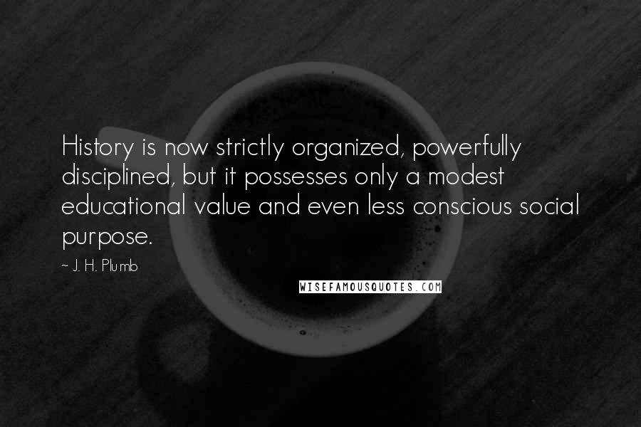 J. H. Plumb Quotes: History is now strictly organized, powerfully disciplined, but it possesses only a modest educational value and even less conscious social purpose.