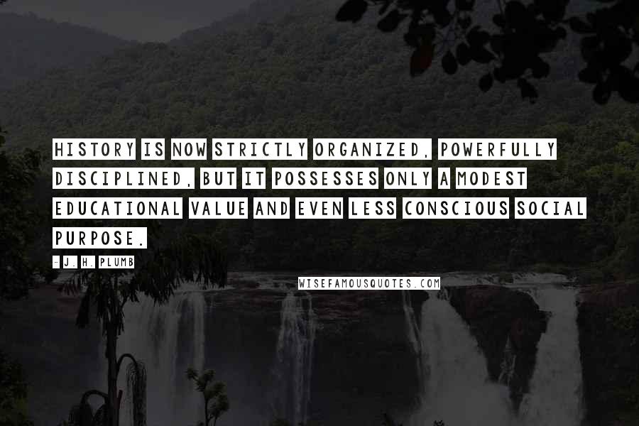 J. H. Plumb Quotes: History is now strictly organized, powerfully disciplined, but it possesses only a modest educational value and even less conscious social purpose.