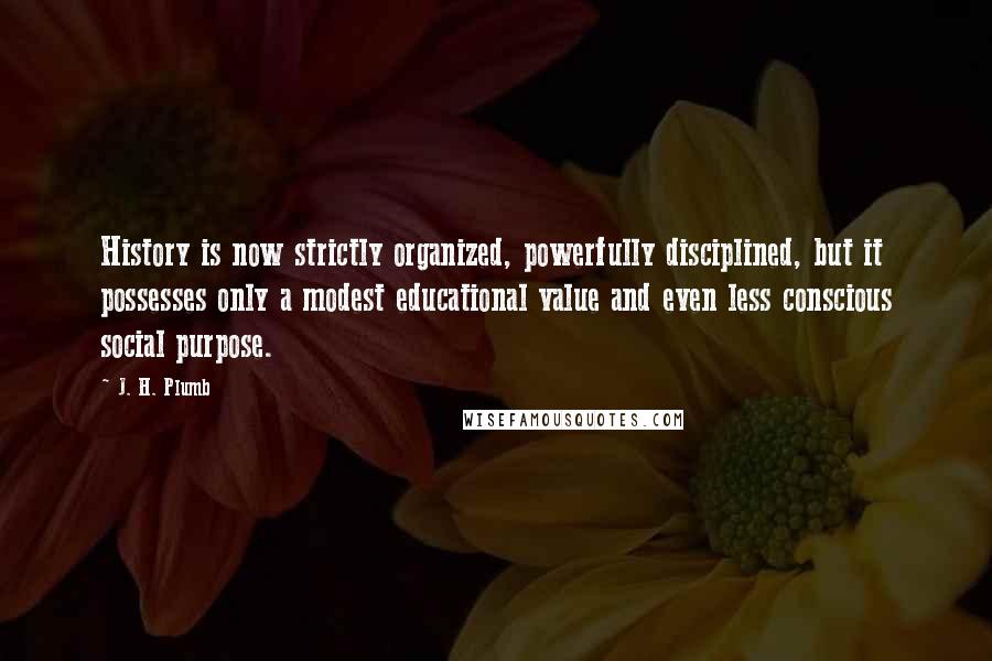 J. H. Plumb Quotes: History is now strictly organized, powerfully disciplined, but it possesses only a modest educational value and even less conscious social purpose.