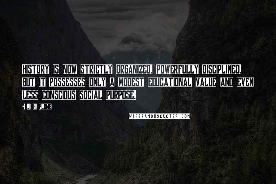 J. H. Plumb Quotes: History is now strictly organized, powerfully disciplined, but it possesses only a modest educational value and even less conscious social purpose.