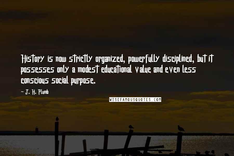 J. H. Plumb Quotes: History is now strictly organized, powerfully disciplined, but it possesses only a modest educational value and even less conscious social purpose.