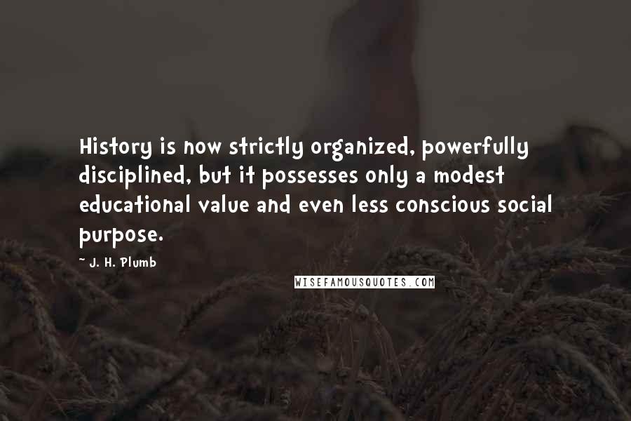 J. H. Plumb Quotes: History is now strictly organized, powerfully disciplined, but it possesses only a modest educational value and even less conscious social purpose.