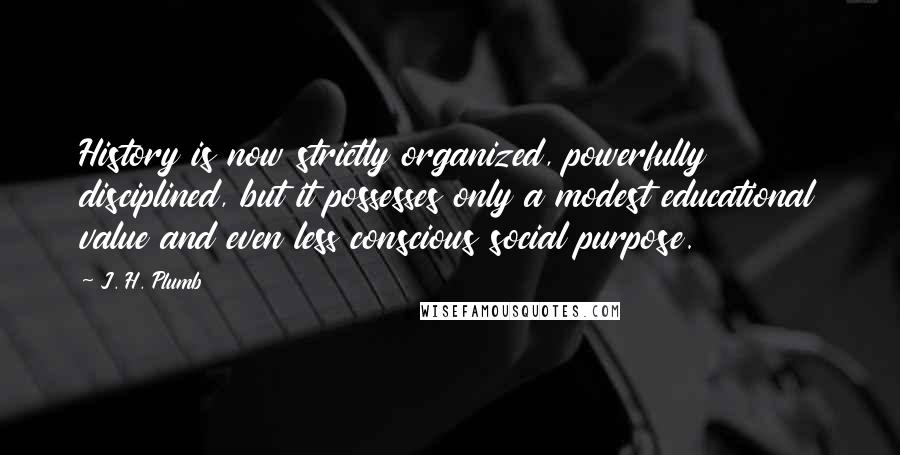 J. H. Plumb Quotes: History is now strictly organized, powerfully disciplined, but it possesses only a modest educational value and even less conscious social purpose.